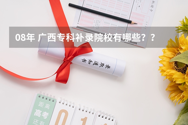08年 广西专科补录院校有哪些??急```````拜托拉