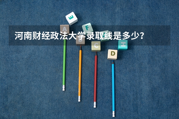河南财经政法大学录取线是多少？