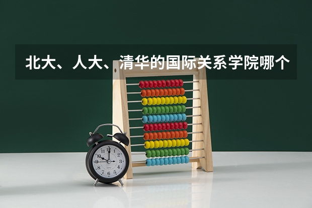 北大、人大、清华的国际关系学院哪个更好?如果想考香港中文大学需要做什么特殊准备?