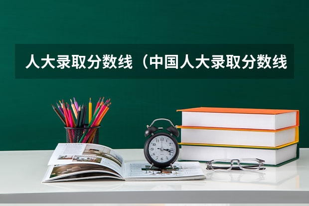 人大录取分数线(中国人大录取分数线)