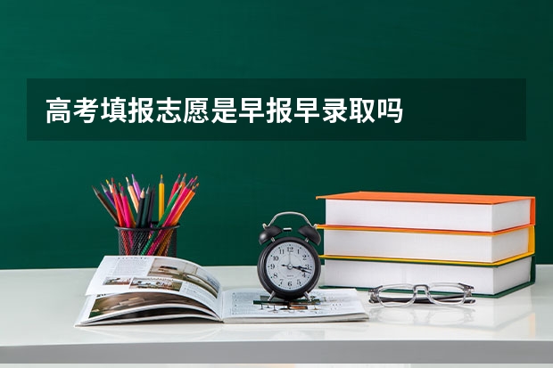 高考填报志愿是早报早录取吗