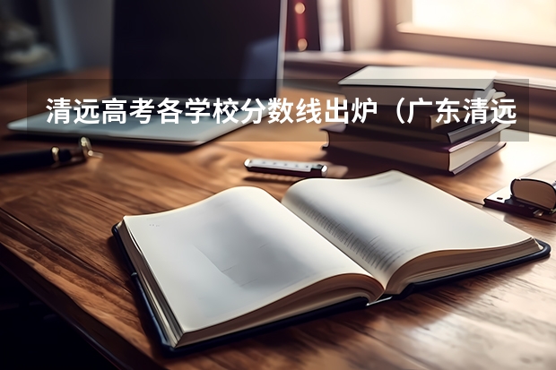 清远高考各学校分数线出炉(广东清远职业技术学校的分数线?)