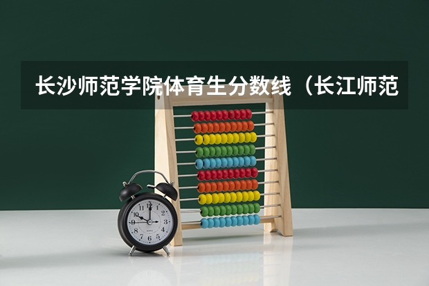 长沙师范学院体育生分数线(长江师范学院体育专业录取分数线)