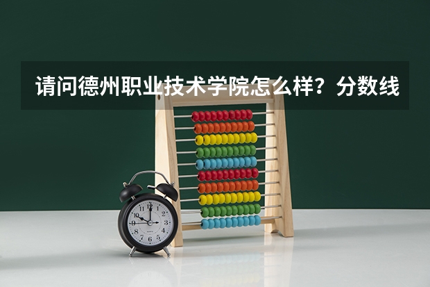 请问德州职业技术学院怎么样?分数线多少啊?达到多少分可以上?