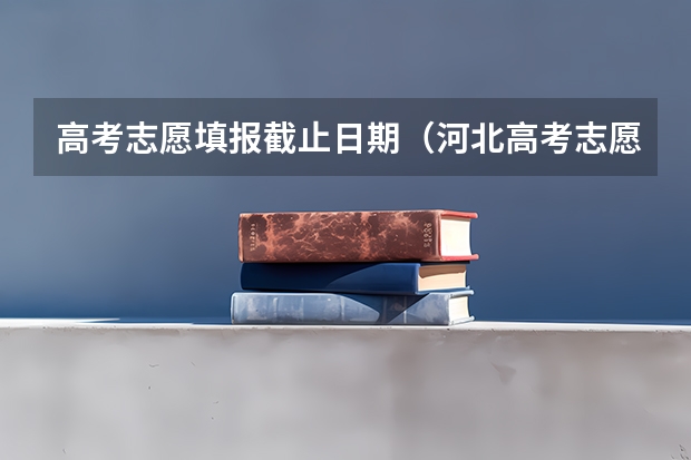 高考志愿填报截止日期（河北高考志愿填报需要保存多长时间啊）
