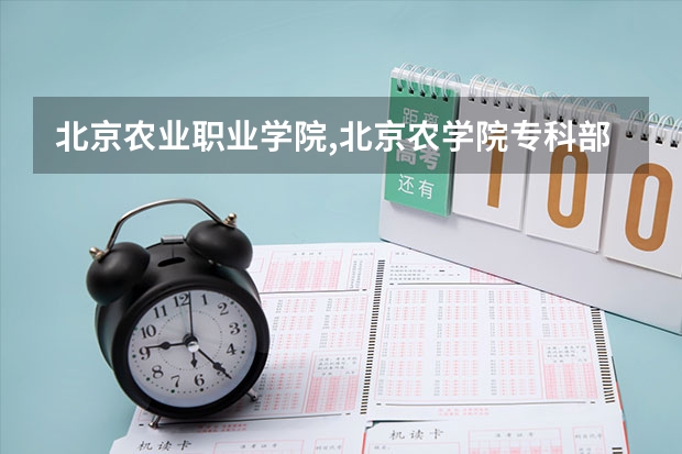 北京农业职业学院,北京农学院专科部哪个好？？？急急急