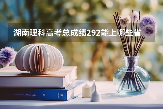 湖南理科高考总成绩292能上哪些省内的专科学校