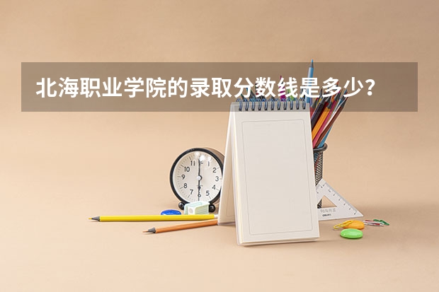 北海职业学院的录取分数线是多少?