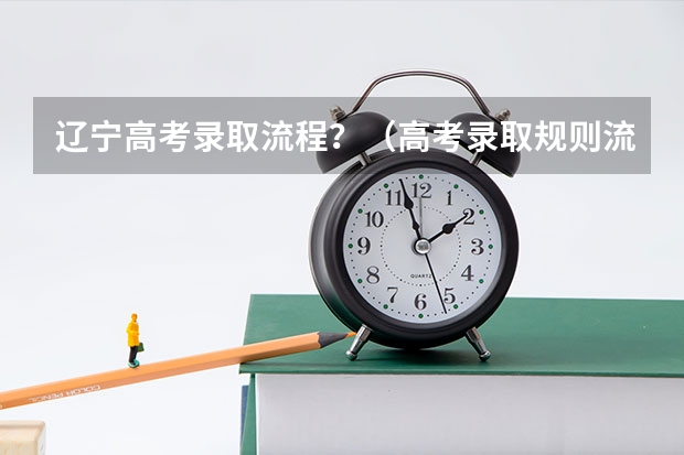 辽宁高考录取流程?(高考录取规则流程)