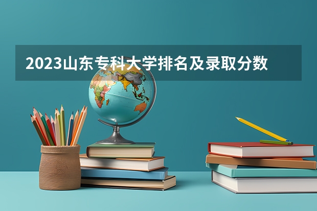 2023山东专科大学排名及录取分数线(分数较低的二本院校)
