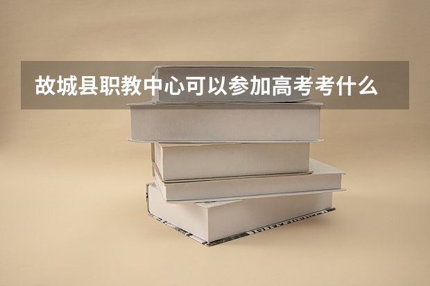 故城县职教中心可以参加高考考什么