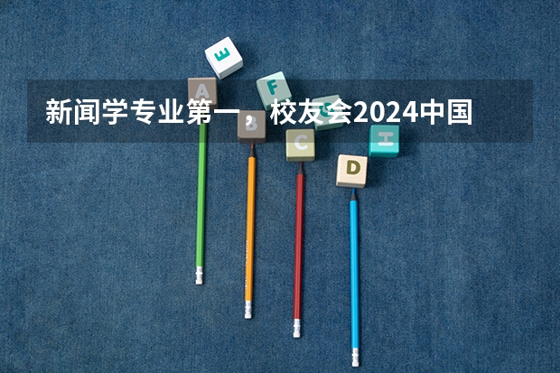 新闻学专业第一,校友会2024中国大学排名30强-复旦大学专业排名(高考志愿热门专业排名)
