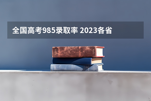 全国高考985录取率 2023各省985大学录取率公布