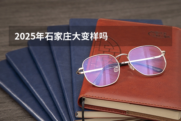 2025年石家庄大变样吗
