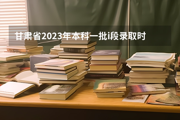 甘肃省2023年本科一批i段录取时间 甘肃省本科一批录取结果公布时间