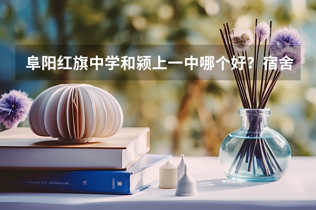 阜阳红旗中学和颍上一中哪个好?宿舍环境都是什么样的,颍上一中旅游景点