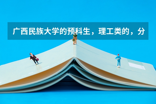 广西民族大学的预科生,理工类的,分几个班,还有女生宿舍怎么样?求解学姐们