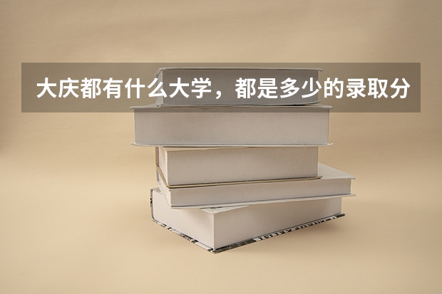 大庆都有什么大学,都是多少的录取分数线啊