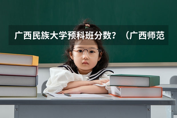 广西民族大学预科班分数?(广西师范学院优势专业排名)