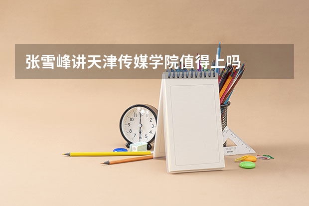 张雪峰讲天津传媒学院值得上吗