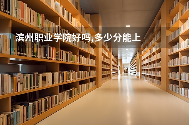 滨州职业学院好吗,多少分能上