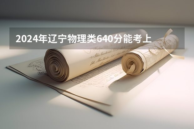 2024年辽宁物理类640分能考上什么大学?