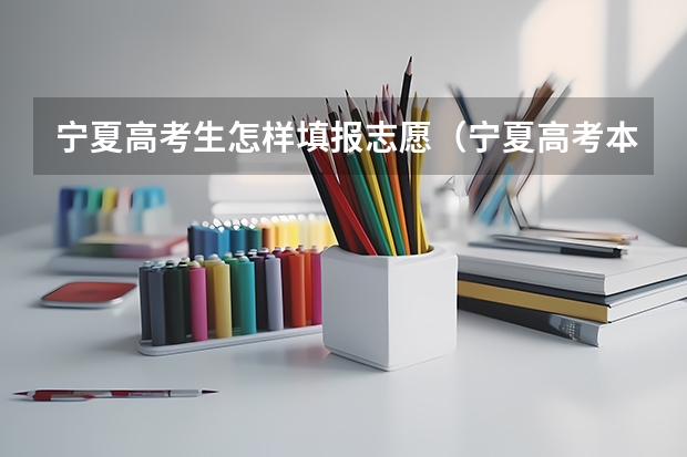 宁夏高考生怎样填报志愿(宁夏高考本科提前批可以报几个学校?)