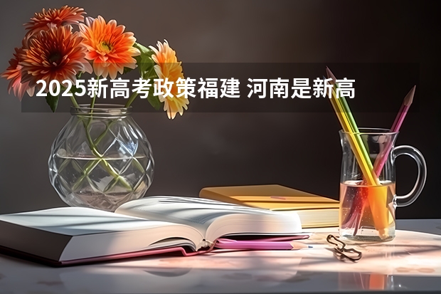 2025新高考政策福建 河南是新高考还是老高考 
