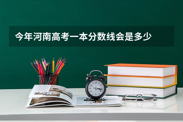 今年河南高考一本分数线会是多少