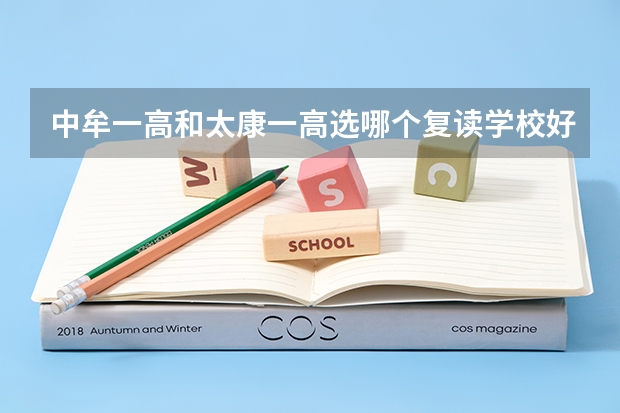 中牟一高和太康一高选哪个复读学校好?为什么?急!!谢谢