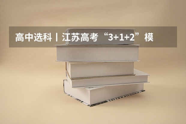 高中选科丨江苏高考“3+1+2”模式12种选科有哪些?分别能报哪些专业?