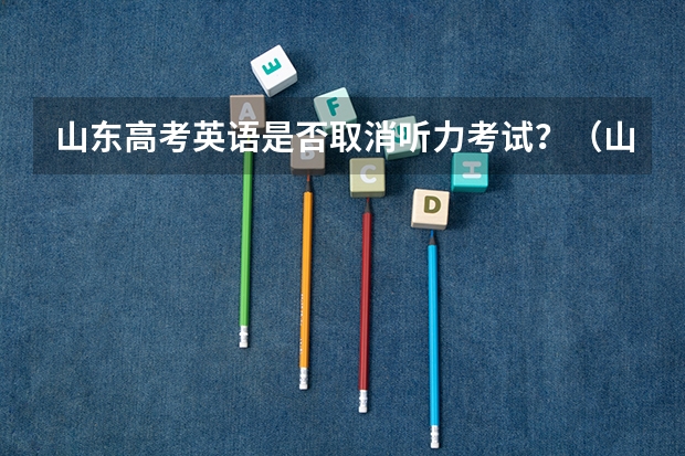 山东高考英语是否取消听力考试?(山东2024年高考政策变化汇总!附解读!)