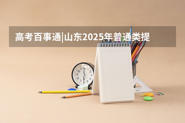 高考百事通|山东2025年普通类提前批志愿设置,有哪些新变化