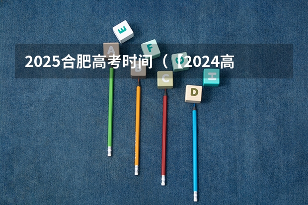 2025合肥高考时间(【2024高考必看】2024高考考试范围与试卷类型(数学改为8+3+3+5,但不代表一定考新定义题))