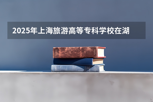 2025年上海旅游高等专科学校在湖南招生批次和专业
