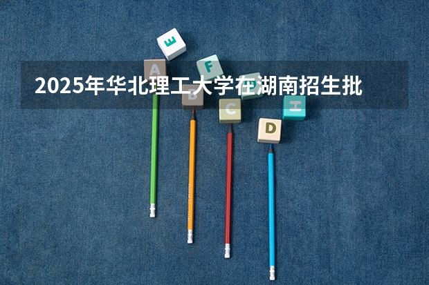 2025年华北理工大学在湖南招生批次和专业