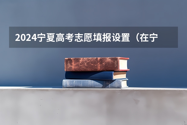 2024宁夏高考志愿填报设置(在宁夏招生的大学)