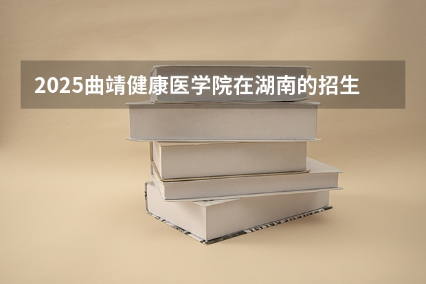 2025曲靖健康医学院在湖南的招生情况介绍