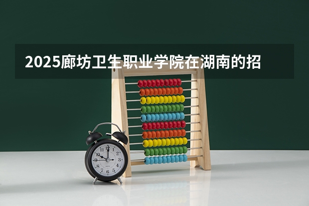 2025廊坊卫生职业学院在湖南的招生情况介绍
