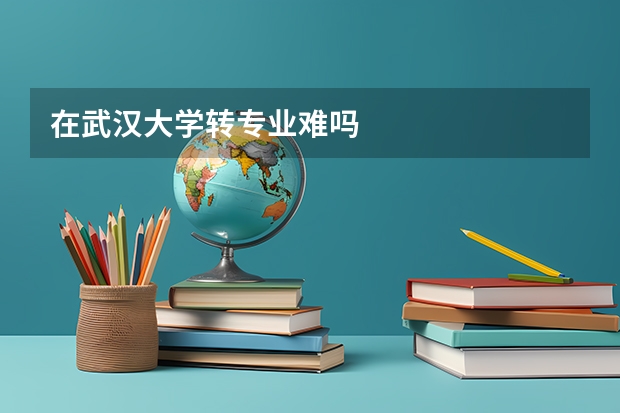 在武汉大学转专业难吗