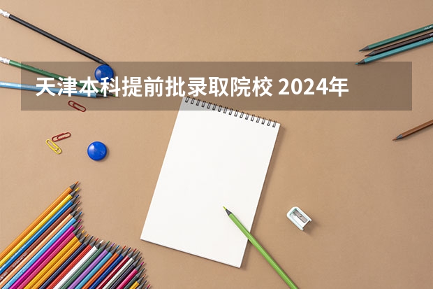天津本科提前批录取院校 2024年天津本科提前批可以报几个学校 几个专业