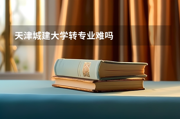 天津城建大学转专业难吗