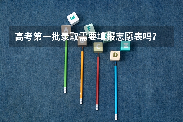 高考第一批录取需要填报志愿表吗？