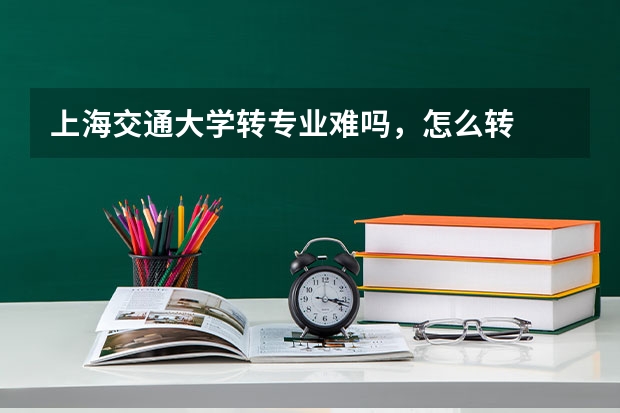 上海交通大学转专业难吗,怎么转
