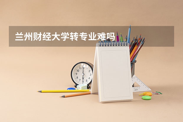 兰州财经大学转专业难吗