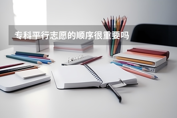 专科平行志愿的顺序很重要吗