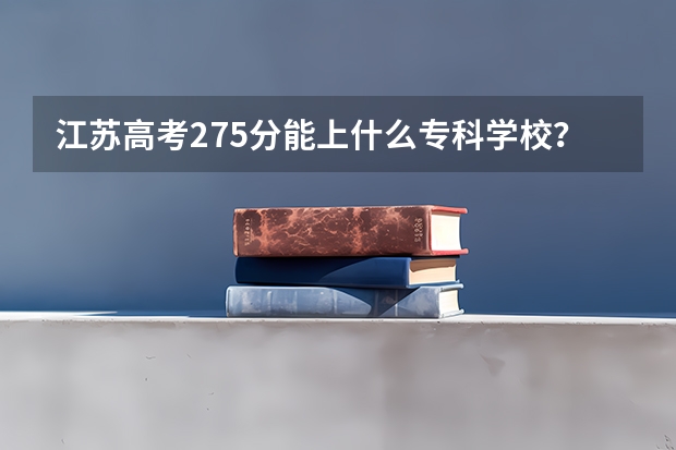 江苏高考275分能上什么专科学校?