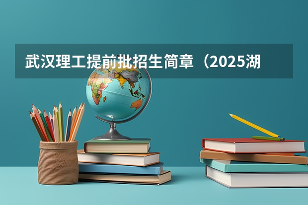 武汉理工提前批招生简章(2025湖北本科提前批投档线)