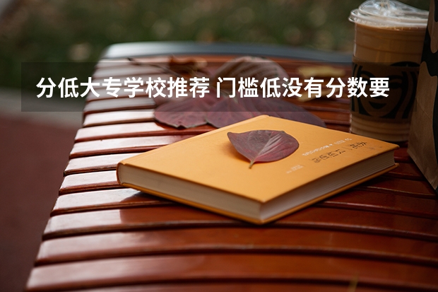 分低大专学校推荐 门槛低没有分数要求的大专学校