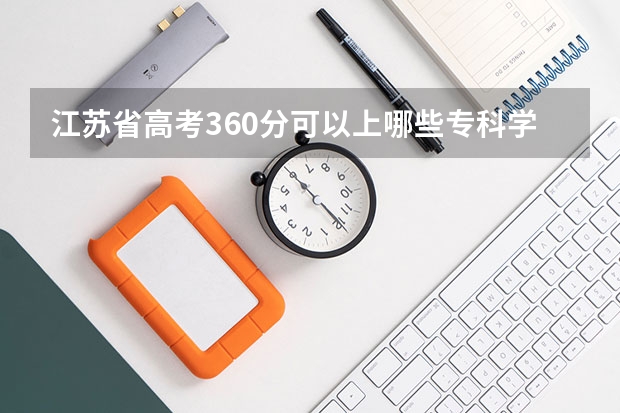 江苏省高考360分可以上哪些专科学校